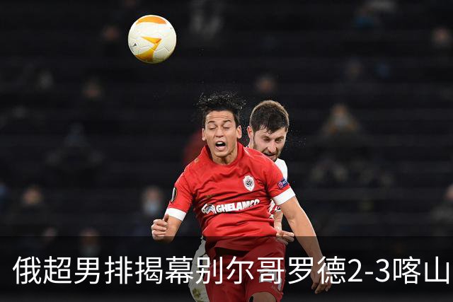 俄超男排揭幕别尔哥罗德2-3喀山 张景胤四局14分