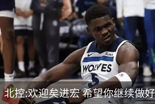 北控:欢迎矣进宏 希望你继续做好篮球推广工作