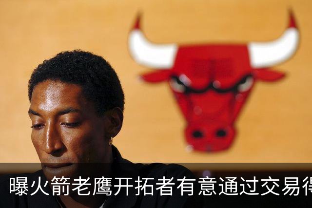 曝火箭老鹰开拓者有意通过交易得到杰伦-布朗