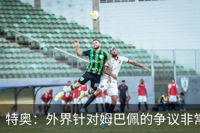 特奥：外界针对姆巴佩的争议非常多也并不公平，他一心只想赢球