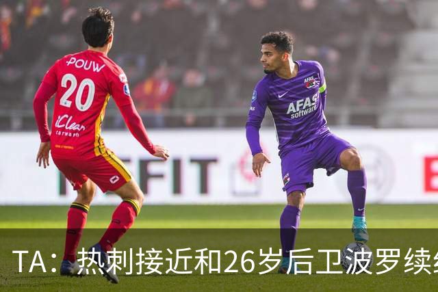 TA：热刺接近和26岁后卫波罗续约至2030年，球员对组织进攻很重要